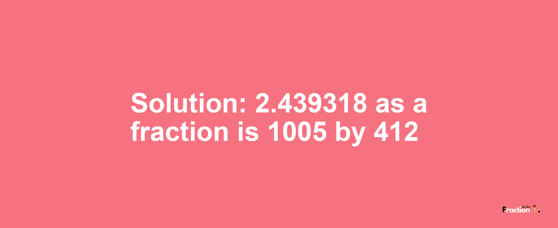 Solution:2.439318 as a fraction is 1005/412